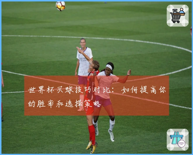 世界杯买球技巧对比：如何提高你的胜率和选择策略