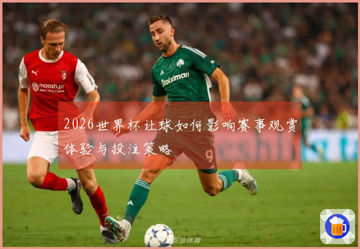 2026世界杯让球如何影响赛事观赏体验与投注策略