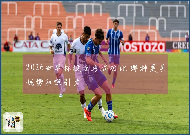2026世界杯投注方式对比 哪种更具优势和吸引力