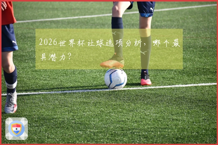 2026世界杯让球选项分析，哪个最具潜力？