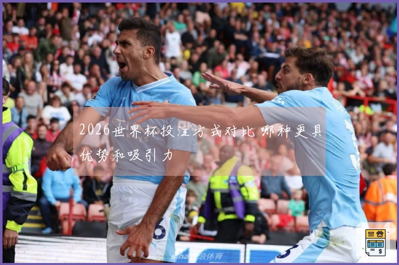 2026世界杯投注方式对比 哪种更具优势和吸引力