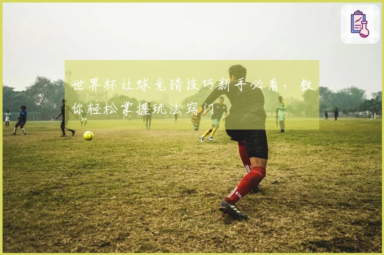 世界杯让球竞猜技巧新手必看，教你轻松掌握玩法窍门