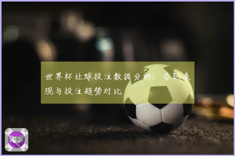 世界杯让球投注数据分析：各队表现与投注趋势对比