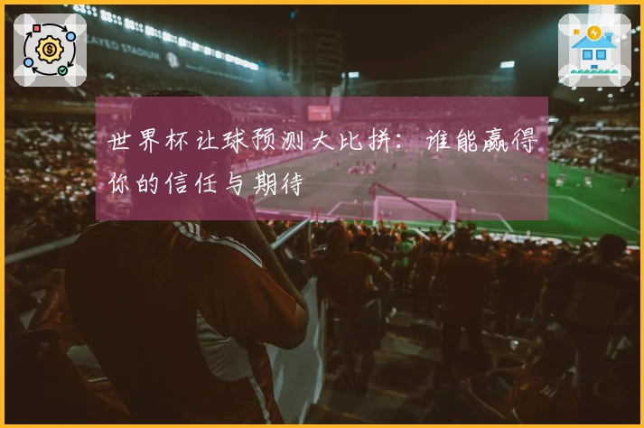 世界杯让球预测大比拼：谁能赢得你的信任与期待