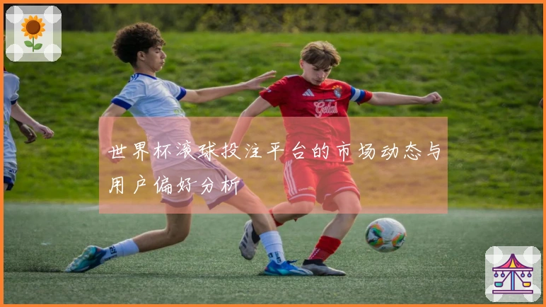 世界杯滚球投注平台的市场动态与用户偏好分析