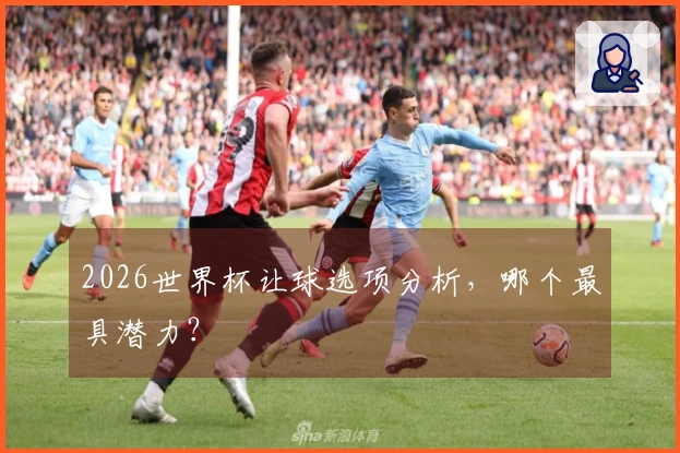 2026世界杯让球选项分析，哪个最具潜力？