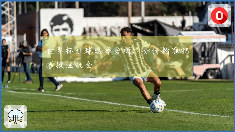 世界杯让球赔率分析：如何精准把握投注机会