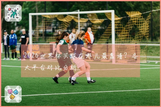2026世界杯买球在哪儿最靠谱？各大平台对比分析