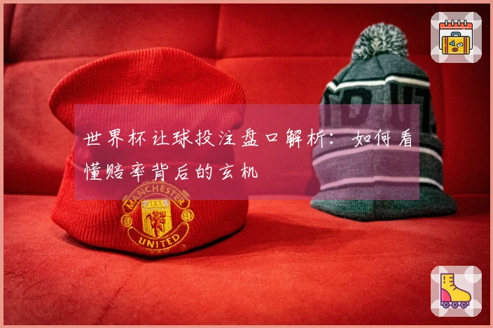 世界杯让球投注盘口解析：如何看懂赔率背后的玄机