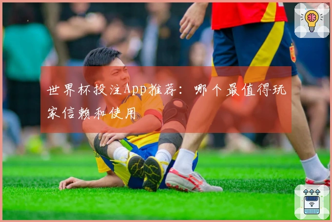 世界杯投注App推荐：哪个最值得玩家信赖和使用