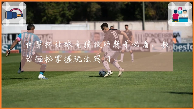 世界杯让球竞猜技巧新手必看，教你轻松掌握玩法窍门