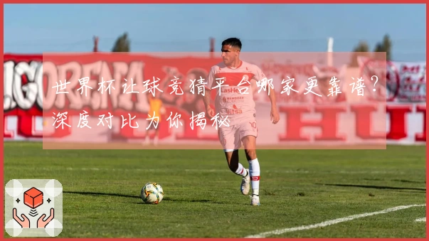 世界杯让球竞猜平台哪家更靠谱？深度对比为你揭秘