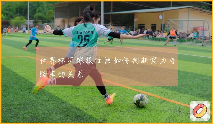世界杯买球投注该如何判断实力与赔率的关系