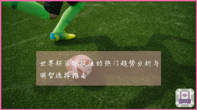 世界杯买球投注的热门趋势分析与明智选择指南