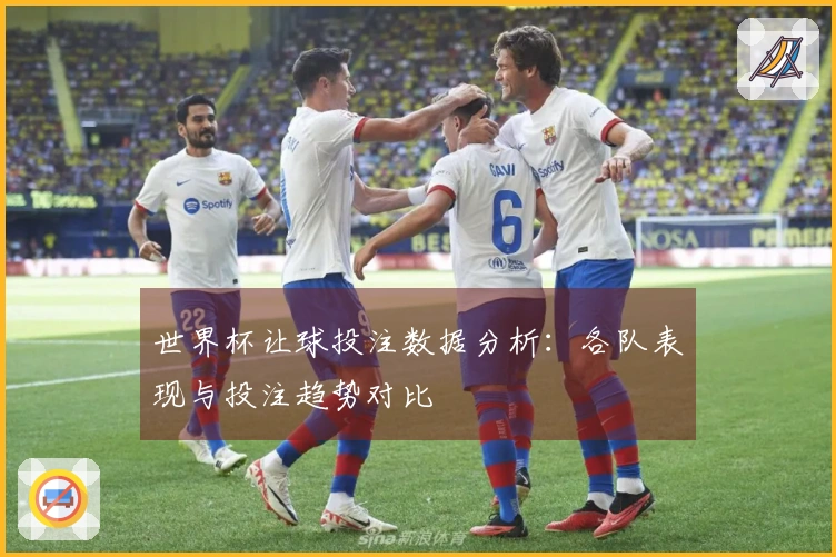 世界杯让球投注数据分析：各队表现与投注趋势对比