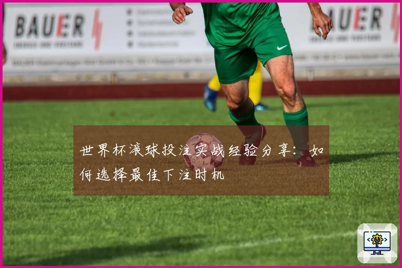 世界杯滚球投注实战经验分享：如何选择最佳下注时机
